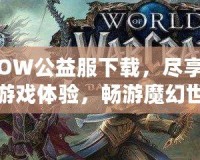 WOW公益服下載，盡享精彩游戲體驗，暢游魔幻世界