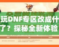 多玩DNF專區(qū)改成什么了？探秘全新體驗！