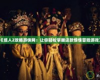 《紙人2攻略游俠網(wǎng)：讓你輕松掌握這款驚悚冒險(xiǎn)游戲》