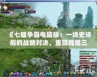 《七雄爭(zhēng)霸電腦版：一場(chǎng)史詩般的戰(zhàn)略對(duì)決，重現(xiàn)輝煌三國時(shí)代》