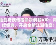 仙劍奇?zhèn)b傳宿命決創(chuàng)毅VIP：再續(xù)經(jīng)典，開啟全新江湖傳奇！