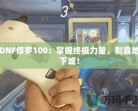 DNF修羅100：掌握終極力量，制霸地下城！