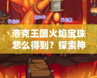 洛克王國(guó)火焰寶珠怎么得到？探索神秘寶珠獲取途徑