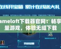 Gameloft下載器官網(wǎng)：暢享海量游戲，體驗無縫下載