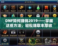 DNF如何賺錢2019——掌握這些方法，輕松賺取豐厚收益！