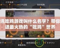 騰訊吃雞游戲叫什么名字？帶你走進(jìn)最火熱的“吃雞”世界