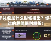 CF周年禮包是什么時候推出？你不可錯過的超值福利解析！