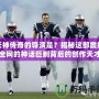 天神傳奇的導(dǎo)演是？揭秘這部震撼全網(wǎng)的神話巨制背后的創(chuàng)作天才