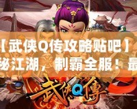 【武俠Q傳攻略貼吧】探秘江湖，制霸全服！最全游戲攻略大揭秘！