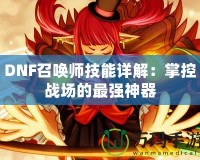 DNF召喚師技能詳解：掌控戰(zhàn)場(chǎng)的最強(qiáng)神器