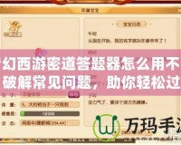 夢幻西游密道答題器怎么用不了？破解常見問題，助你輕松過關(guān)！