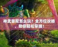 神武普陀怎么玩？全方位攻略，助你輕松掌握！