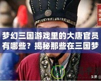 夢幻三國游戲里的大唐官員有哪些？揭秘那些在三國夢幻世界中閃耀的歷史人物