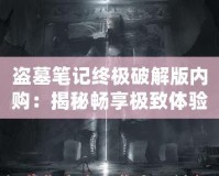 盜墓筆記終極破解版內(nèi)購：揭秘暢享極致體驗的終極版本