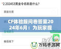 CF體驗服問卷答案2024年6月：為玩家提供更優(yōu)質(zhì)游戲體驗的幕后揭秘