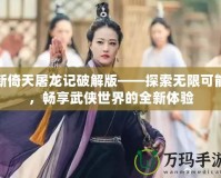 新倚天屠龍記破解版——探索無限可能，暢享武俠世界的全新體驗