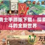 地下城勇士手游版下載：探索極限戰(zhàn)斗的全新世界