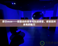 摩爾moe——顛覆你的美學(xué)與科技感官，感受前所未有的魅力