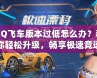 QQ飛車版本過低怎么辦？教你輕松升級，暢享極速競速體驗！