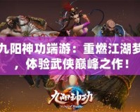 九陽神功端游：重燃江湖夢，體驗武俠巔峰之作！