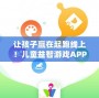 讓孩子贏在起跑線上！兒童益智游戲APP，開啟智慧成長之旅