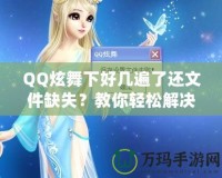 QQ炫舞下好幾遍了還文件缺失？教你輕松解決這一煩惱！