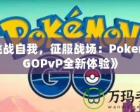 《挑戰(zhàn)自我，征服戰(zhàn)場：PokemonGOPvP全新體驗(yàn)》