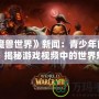 《魔獸世界》新聞：青少年能看嗎？揭秘游戲視頻中的世界魅力與注意事項