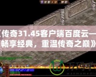 《傳奇31.45客戶端百度云——暢享經(jīng)典，重溫傳奇之巔》