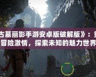 《古墓麗影手游安卓版破解版》：重燃冒險激情，探索未知的魅力世界