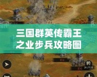 三國群英傳霸王之業(yè)步兵攻略圖：掌握這些技巧，制霸戰(zhàn)場