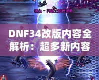 DNF34改版內(nèi)容全解析：超多新內(nèi)容震撼來(lái)襲，冒險(xiǎn)者們絕不能錯(cuò)過(guò)！