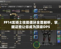 FF14龍騎士技能循環(huán)全面解析，掌握這些讓你成為頂級DPS