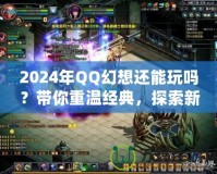 2024年QQ幻想還能玩嗎？帶你重溫經典，探索新玩法！