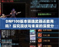 DNF100版本鎮(zhèn)魂武器還能用嗎？探究現(xiàn)狀與未來的深度分析！