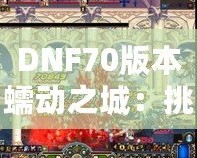 DNF70版本蠕動(dòng)之城：挑戰(zhàn)極限，體驗(yàn)刺激的冒險(xiǎn)之旅