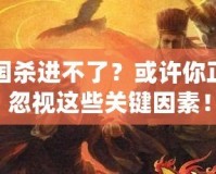 三國殺進不了？或許你正在忽視這些關(guān)鍵因素！