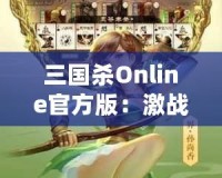 三國(guó)殺Online官方版：激戰(zhàn)三國(guó)，智勇較量，成就你的英雄夢(mèng)