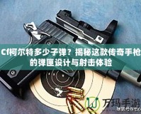 Cf柯爾特多少子彈？揭秘這款傳奇手槍的彈匣設(shè)計(jì)與射擊體驗(yàn)