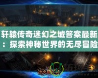 軒轅傳奇迷幻之城答案最新：探索神秘世界的無盡冒險