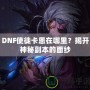 DNF使徒卡恩在哪里？揭開(kāi)神秘副本的面紗