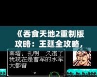 《吞食天地2重制版攻略：王廷全攻略，征戰(zhàn)天下制勝之道！》