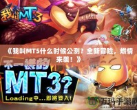 《我叫MT5什么時候公測？全新冒險，燃情來襲！》