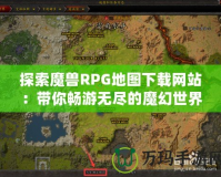 探索魔獸RPG地圖下載網站：帶你暢游無盡的魔幻世界