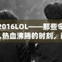 2016LOL——那些令人熱血沸騰的時(shí)刻，巔峰之年