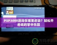 PSP3000游戲在哪里啟動？輕松開啟你的掌中樂園