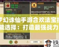 夢幻誅仙手游合歡法寶技能選擇：打造最強(qiáng)戰(zhàn)力，助你稱霸仙界！