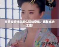 皇后成長計劃怎么嫁給李佑？揭秘成功之道！