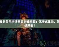 最新角色扮演網(wǎng)頁游戲推薦：沉浸式體驗，等你來戰(zhàn)！