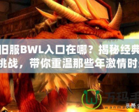 懷舊服BWL入口在哪？揭秘經(jīng)典副本挑戰(zhàn)，帶你重溫那些年激情時光！